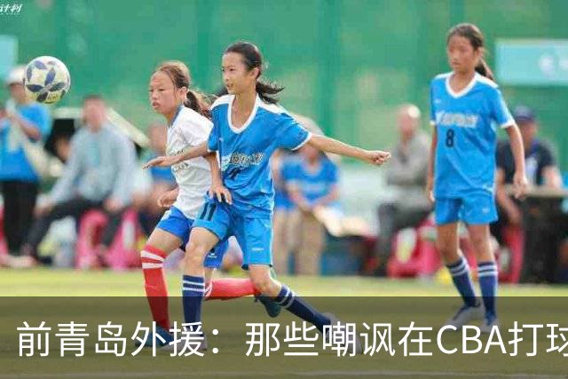 前青岛外援：那些嘲讽在CBA打球的NBA球迷可能从未来过中国